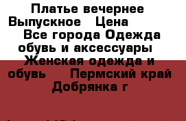 Платье вечернее. Выпускное › Цена ­ 15 000 - Все города Одежда, обувь и аксессуары » Женская одежда и обувь   . Пермский край,Добрянка г.